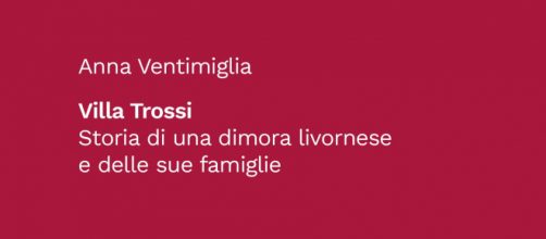 La copertina del saggio 'Villa Trossi, Storia di una dimora livornese e delle sue famiglie' di Anna Ventimiglia, edito da Astarte Edizioni